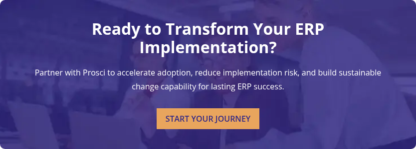 Ready to Transform Your ERP Implementation? &nbsp; Partner with Prosci to accelerate adoption, reduce implementation risk, and build sustainable change capability for lasting ERP success.