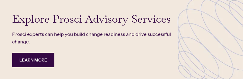 Explore Prosci Advisory Services &nbsp; Prosci experts can help you build change readiness and drive successful change.&nbsp;