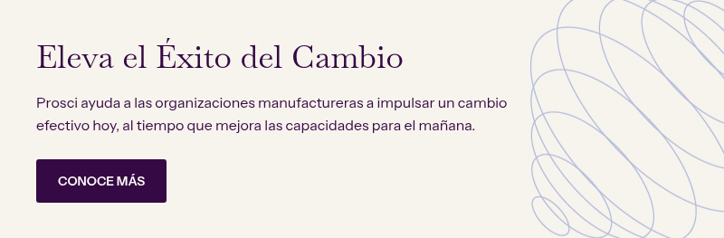 Eleva el Éxito del Cambio &nbsp; Prosci ayuda a las organizaciones manufactureras a impulsar un cambio efectivo hoy, al tiempo que mejora las capacidades para el mañana.&nbsp;