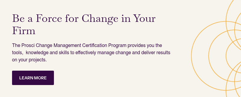 Be a Force for Change in Your Firm&nbsp; &nbsp; The Prosci Change Management Certification Program provides you the tools,&nbsp; knowledge and skills to effectively manage change and deliver results on your projects.